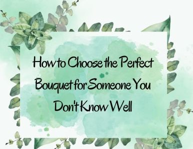 How to Choose the Perfect Bouquet for Someone You Don't Know Well