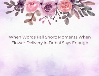 When Words Fall Short: Moments When Flower Delivery in Dubai Says Enough