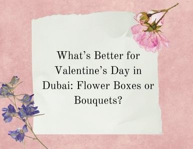 What’s Better for Valentine’s Day in Dubai: Flower Boxes or Bouquets?