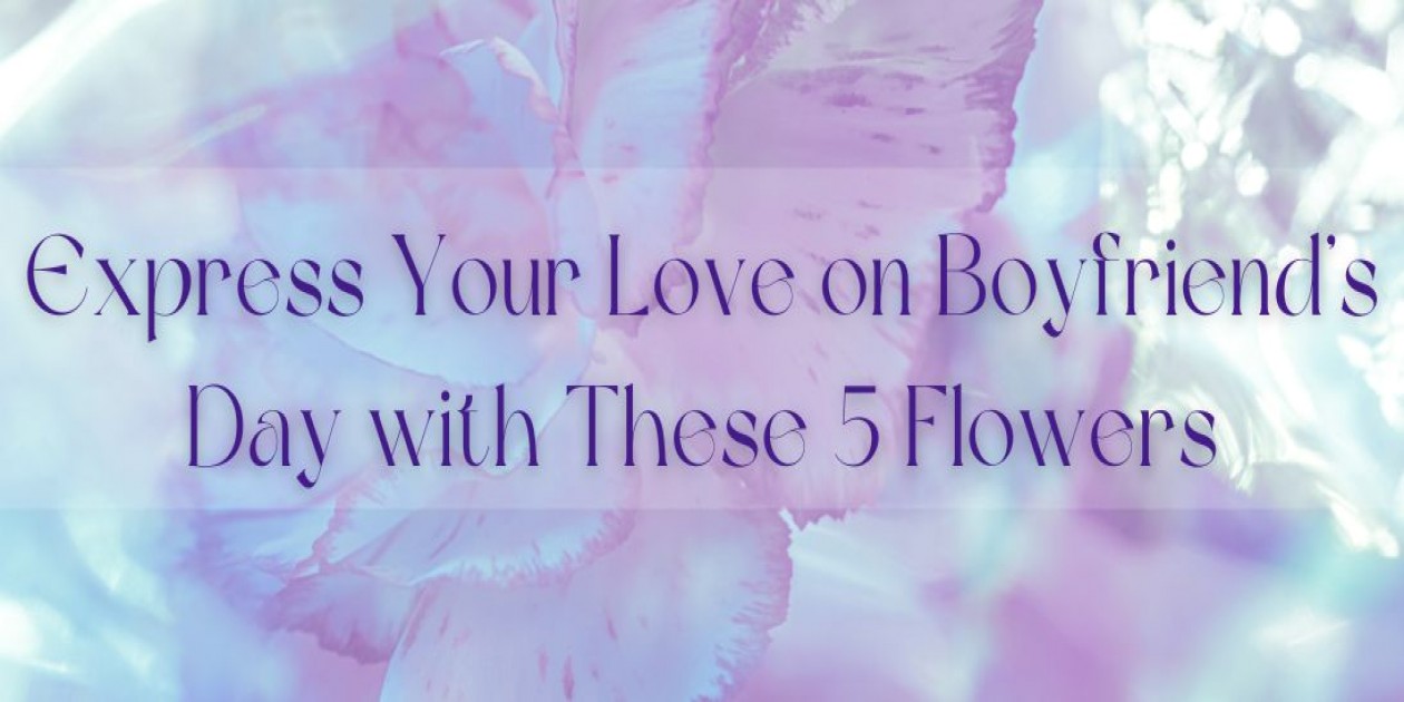 Express Your Love on Boyfriend’s Day with These 5 Flowers