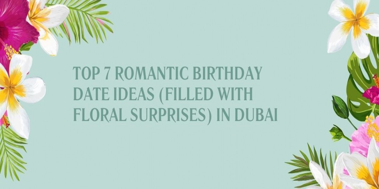 Top 7 Romantic Birthday Date Ideas (Filled with Floral Surprises) in Dubai