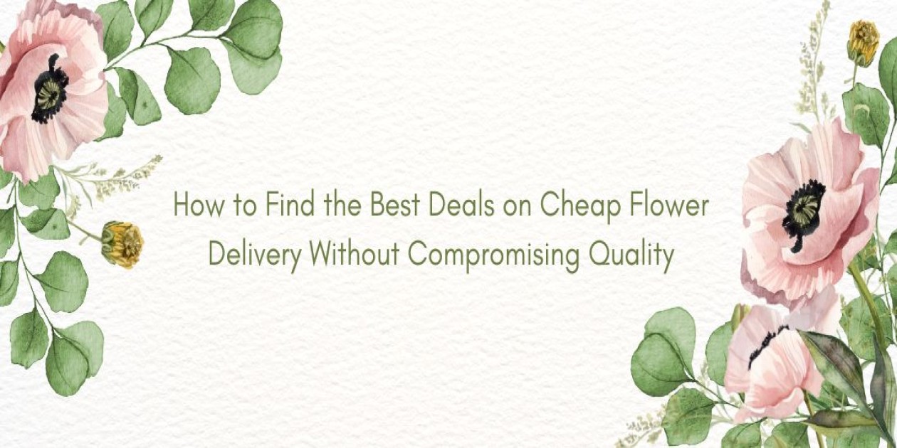 How to Find the Best Deals on Cheap Flower Delivery Without Compromising Quality