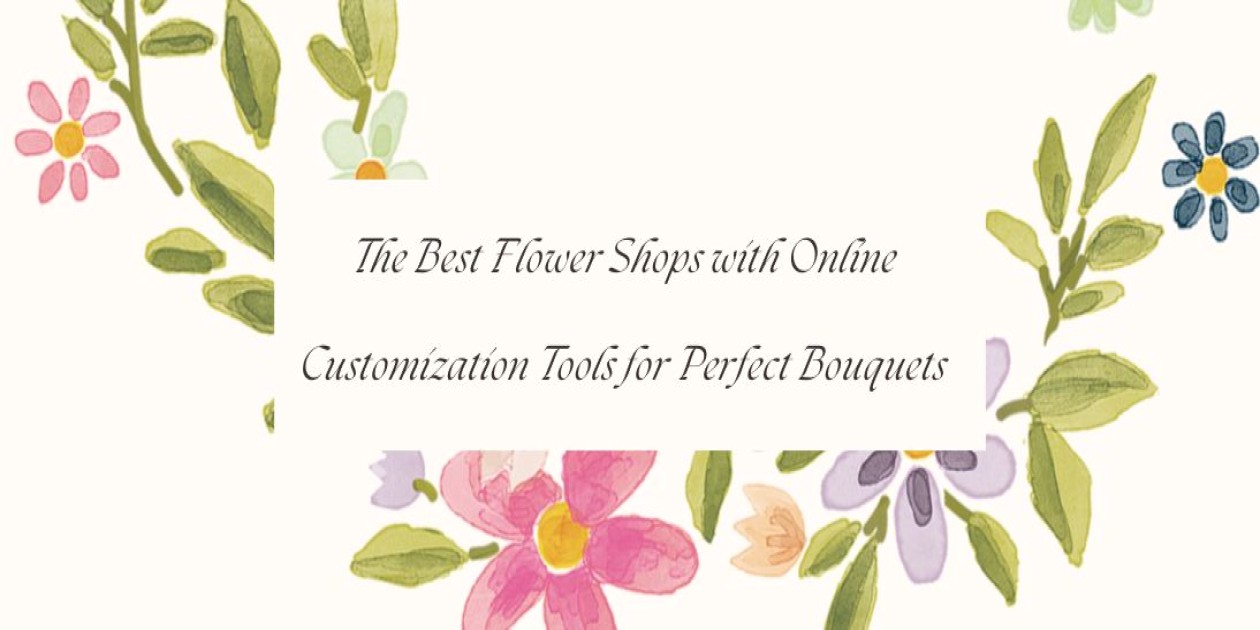 The Best Flower Shops with Online Customization Tools for Perfect Bouquets