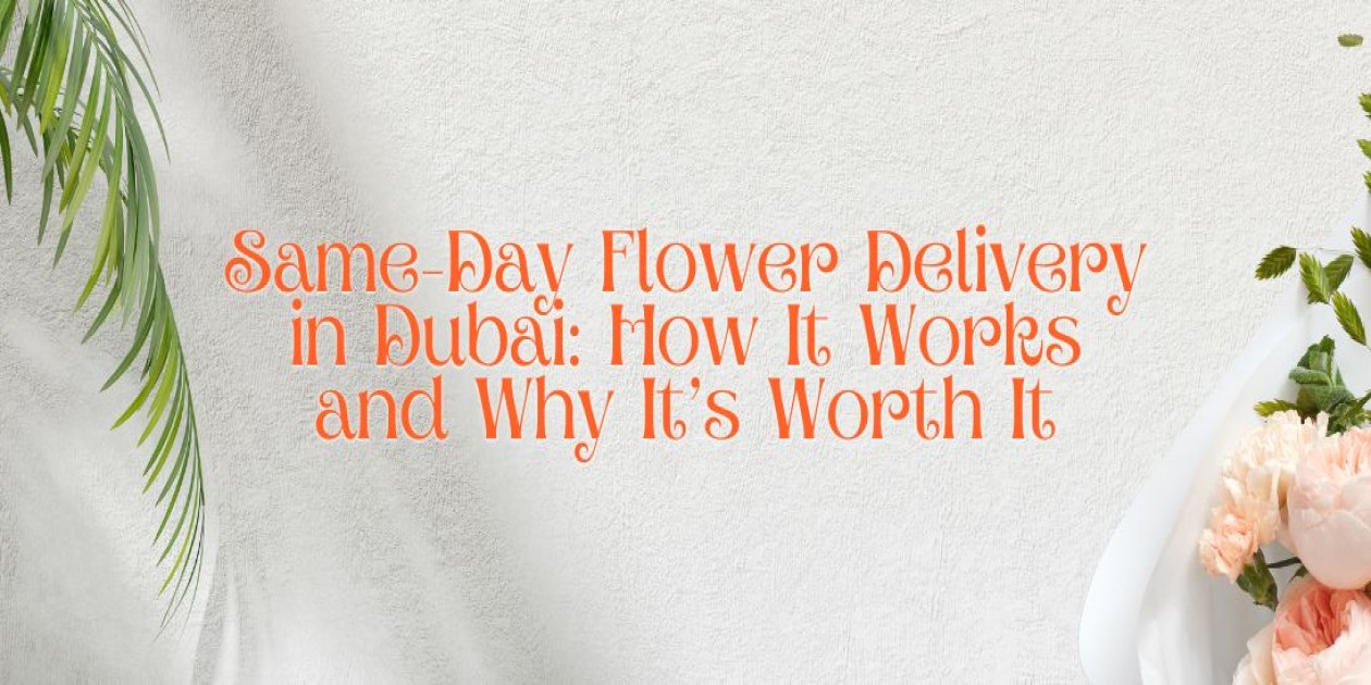 Same-Day Flower Delivery in Dubai: How It Works and Why It’s Worth It