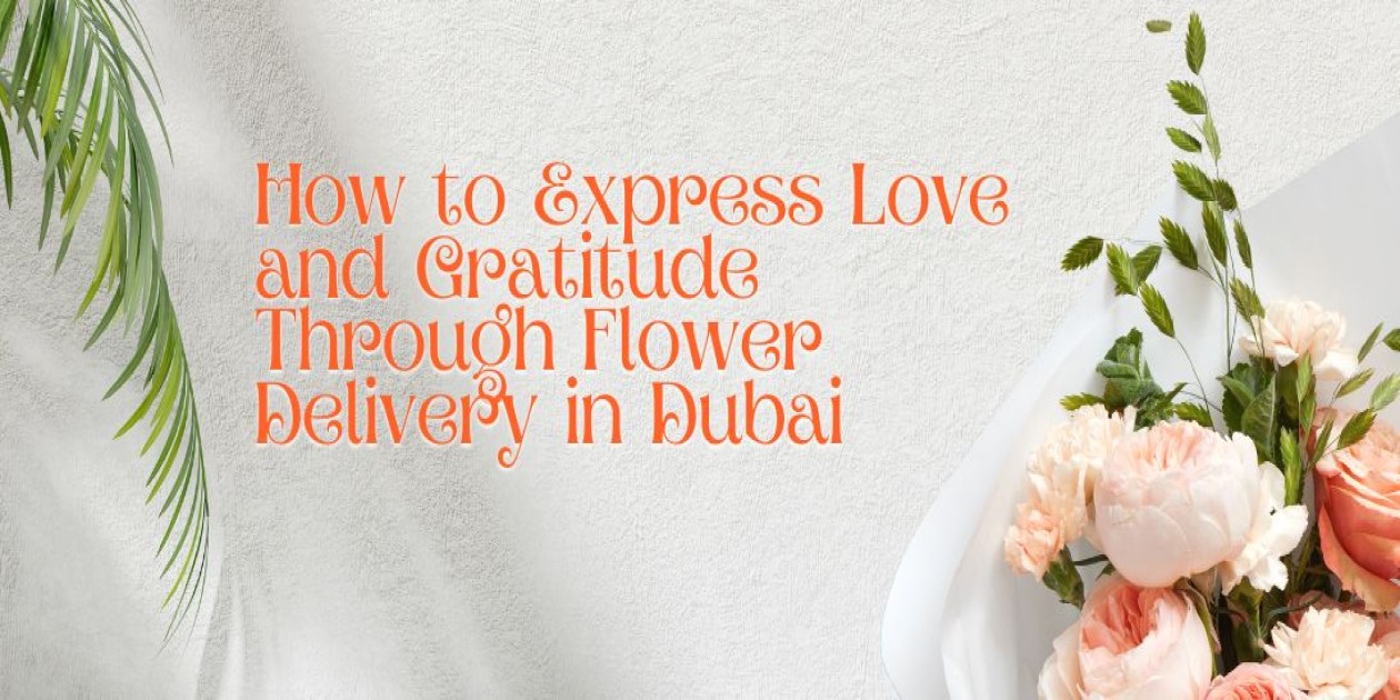 How to Express Love and Gratitude Through Flower Delivery in Dubai