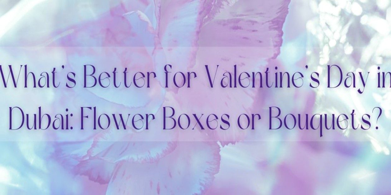 What’s Better for Valentine’s Day in Dubai: Flower Boxes or Bouquets?
